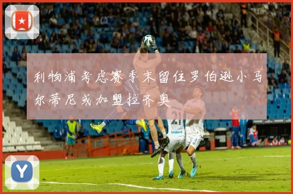 利物浦考虑赛季末留住罗伯逊小马尔蒂尼或加盟拉齐奥