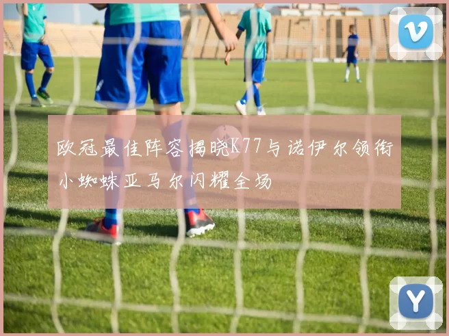 欧冠最佳阵容揭晓K77与诺伊尔领衔小蜘蛛亚马尔闪耀全场