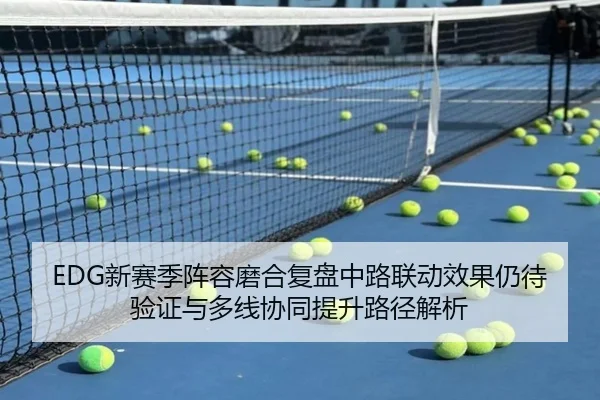 EDG新赛季阵容磨合复盘中路联动效果仍待验证与多线协同提升路径解析(c7c7.app)